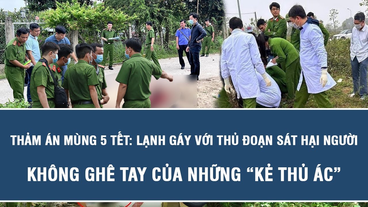 Thảm án mùng 5 Tết: Lạnh gáy với thủ đoạn sát hại người không ghê tay của những “kẻ thủ ác”