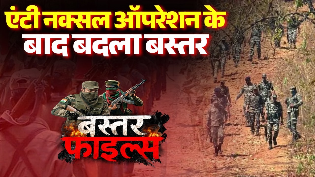 Bastar Files: Bastar changed after the anti-Naxal operation.