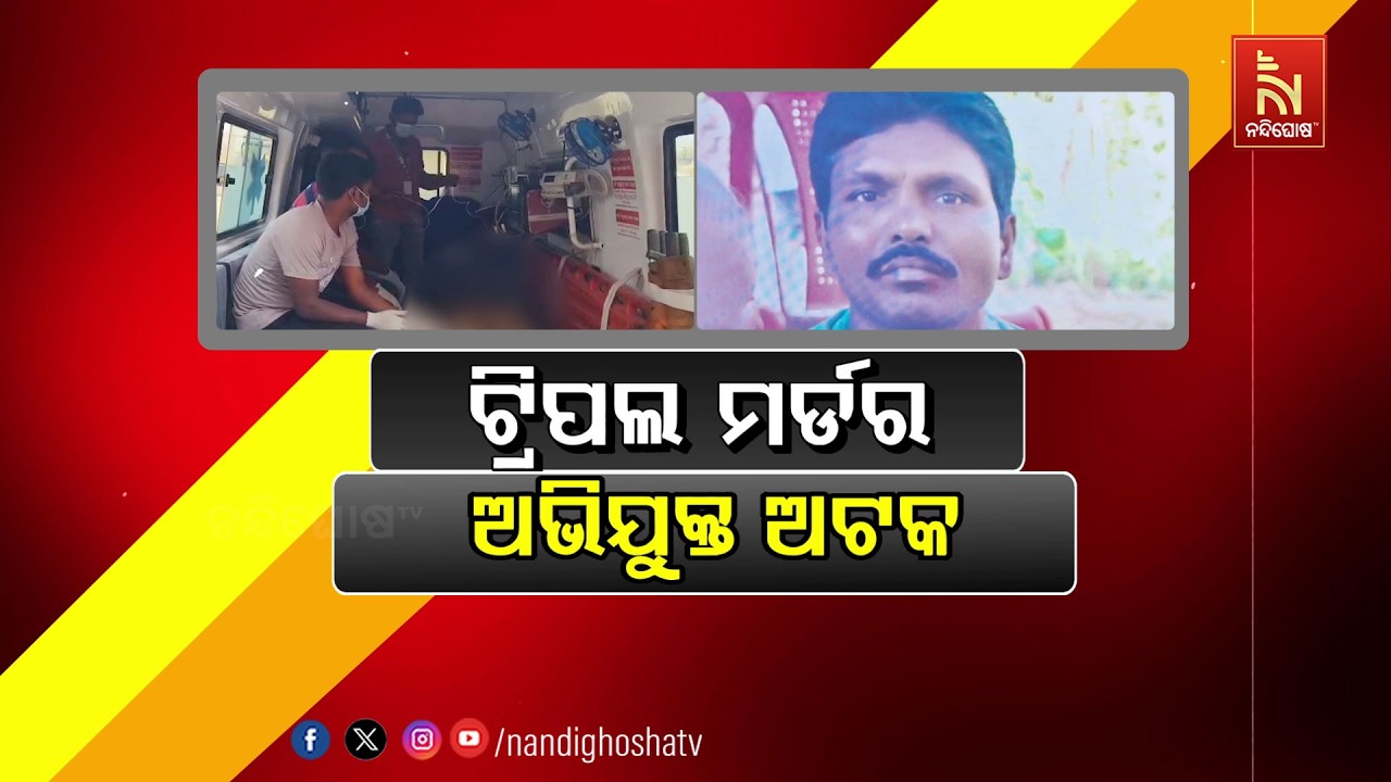 ଟ୍ରିପଲ ମର୍ଡର : ଅଭିଯୁକ୍ତ ଗିରଫ