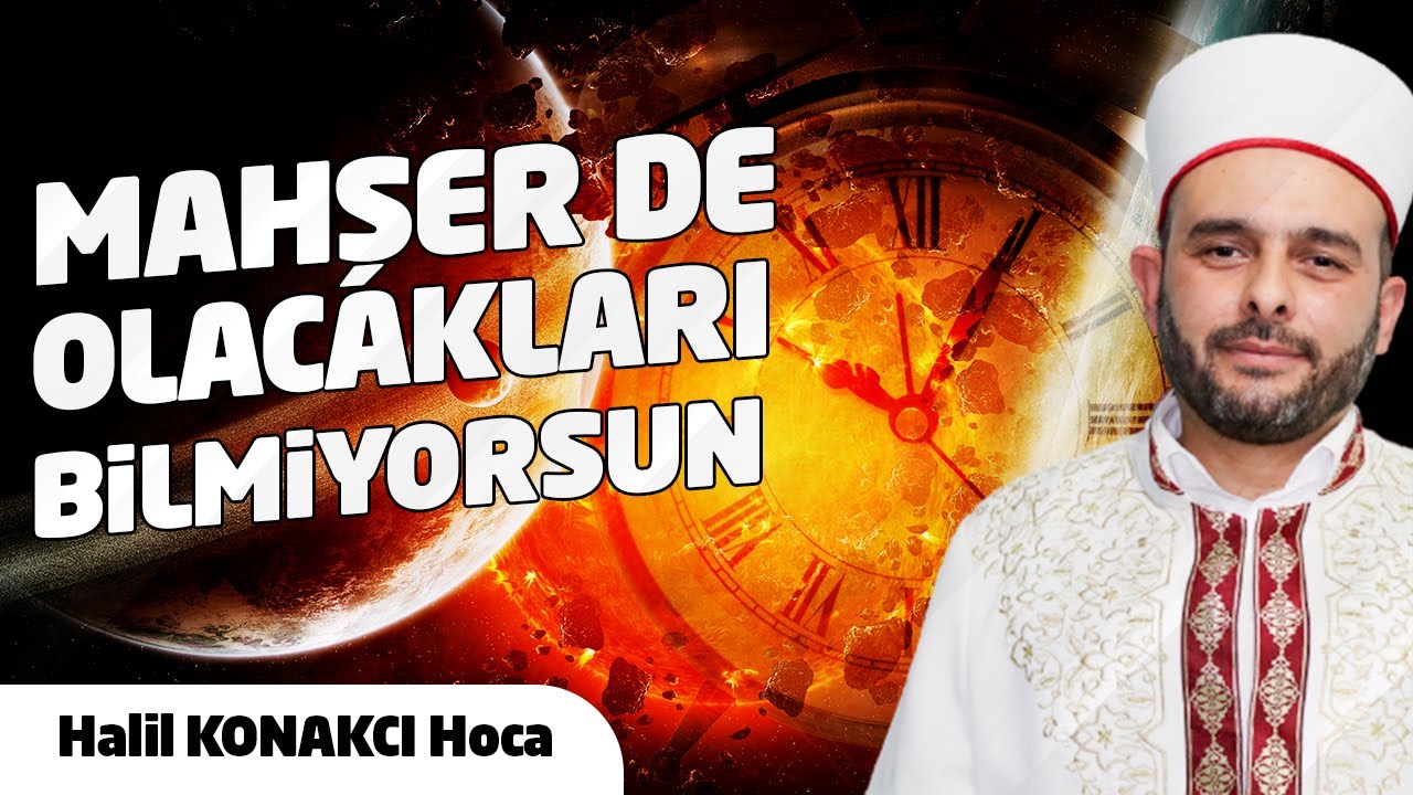 HALİL KONAKCI | MAHŞER DE OLACAKLARI BİLMİYORSUN