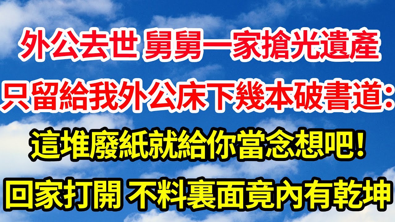 外公去世 舅舅一家搶光遺產，只留給我外公床下幾本破書 道：這堆廢紙就給你當念想吧，我帶回家打開 不料裏面竟內有乾坤||笑看人生情感生活