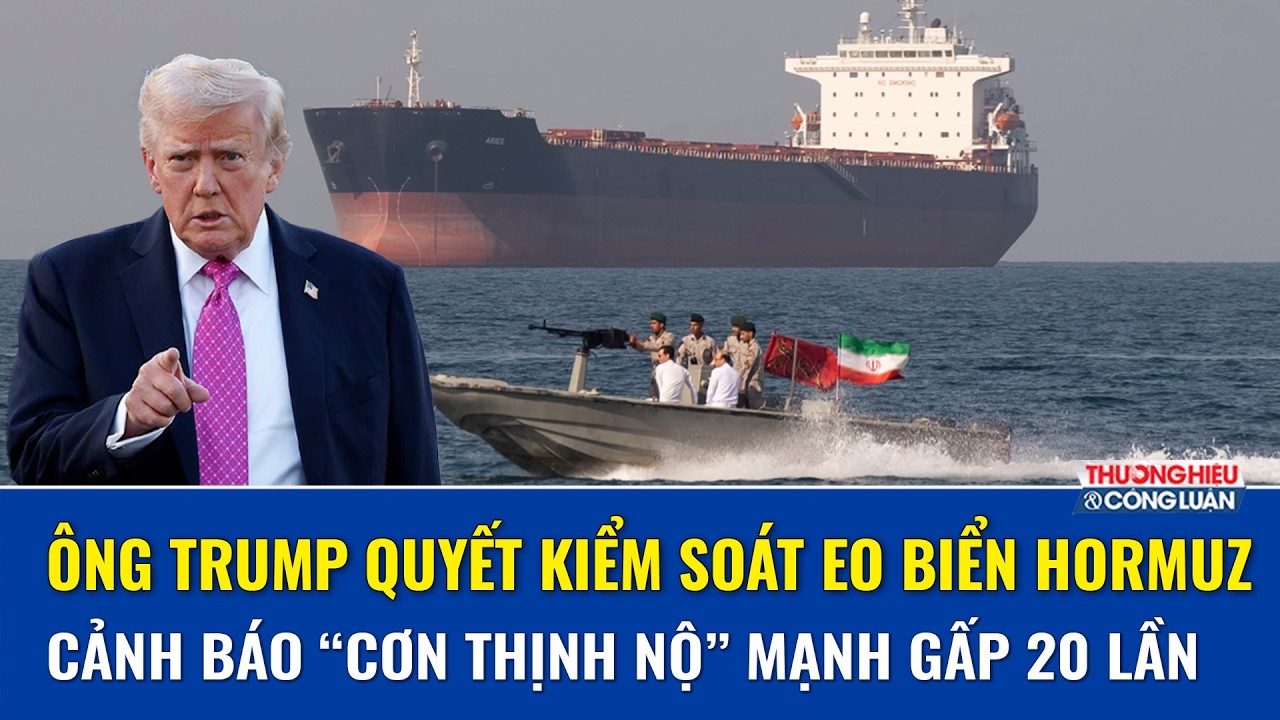 Ông Trump cân nhắc kiểm soát eo biển Hormuz, cảnh báo Iran đòn đánh mạnh gấp 20 lần