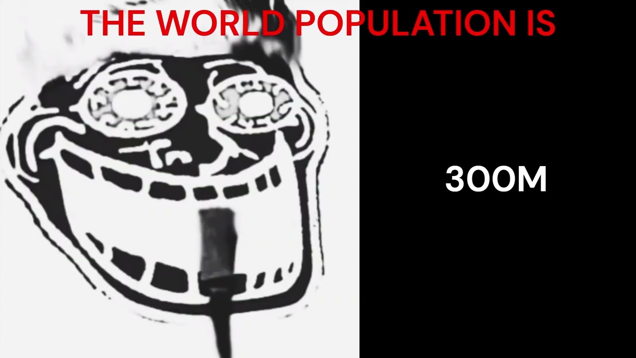 Rick Astley becoming scared, the World Population is_____
