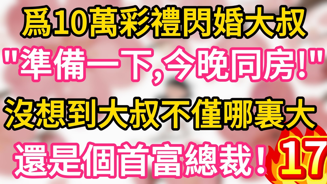 【17】女孩爲10萬彩禮閃婚大叔 ，&ldquo;準備一下，今晚同房!&ldquo;沒想到大叔不僅哪裏大 ！還是個首富總裁！#為人處世 #生活經驗 #情感故事