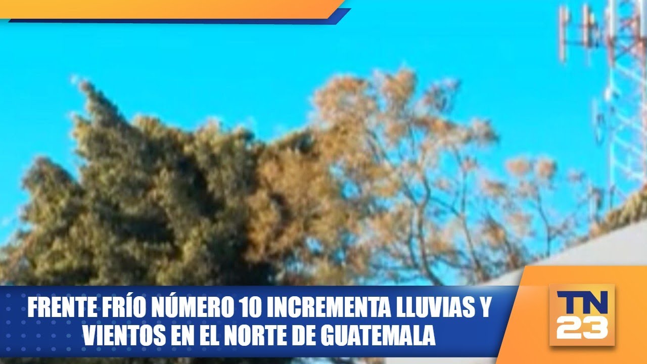 Frente frío número 10 incrementa lluvias y vientos en el norte de Guatemala