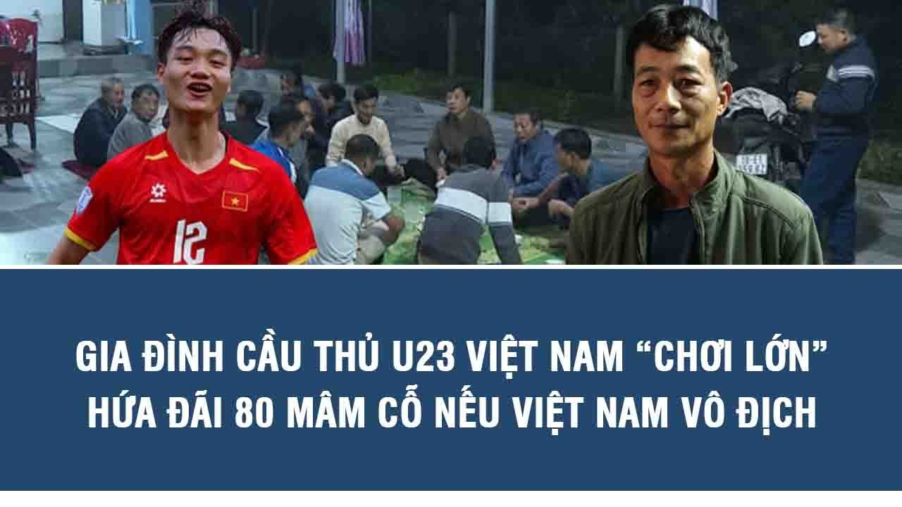 Gia đình cầu thủ U23 Việt Nam “chơi lớn”: Hứa đãi 80 mâm cỗ nếu Việt Nam vô địch