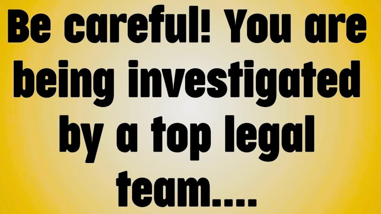 Be careful! You are being investigated by a top legal team. .