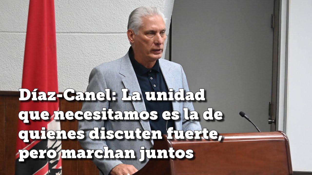 Díaz-Canel: La unidad que necesitamos hoy es la de quienes discuten fuerte, pero marchan juntos