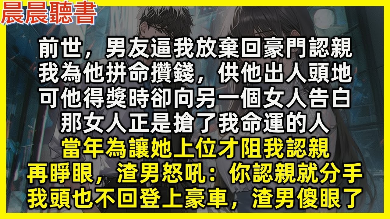【重生爽文】再睜眼，渣男怒吼「你去認親我們就分手」我頭也不回登上豪車，渣男傻眼了。前世，男友逼我放棄回豪門認親，我為他拼命攢錢，供他出人頭地，可他得獎時卻向另一個女人告白，當年為讓她上位才阻我認親