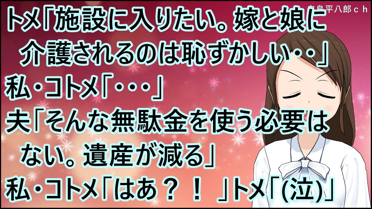 【スカッとする話】トメ「施設に入りたい。嫁と娘に介護されるのは恥ずかしい・・」私・コトメ「・・・」夫「そんな無駄金を使う必要はない。遺産が減る」私・コトメ「はあ？！」トメ「(泣)」