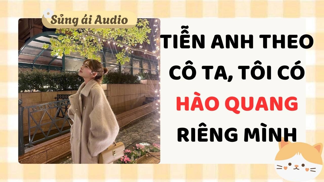 [ Truyện Audio ] Tiễn anh theo cô ta tôi có hào quang riêng mình (Full) - Sủng ái Audio