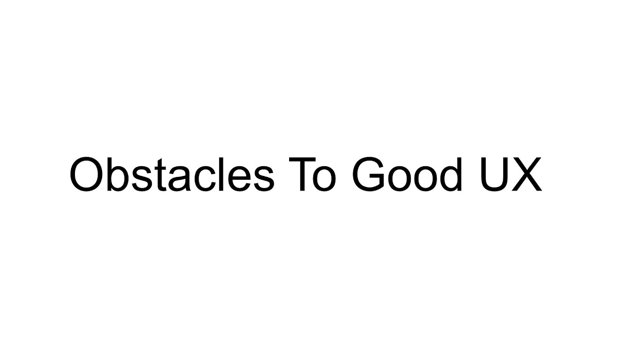 Good User Experience: Obstacles To Good UX