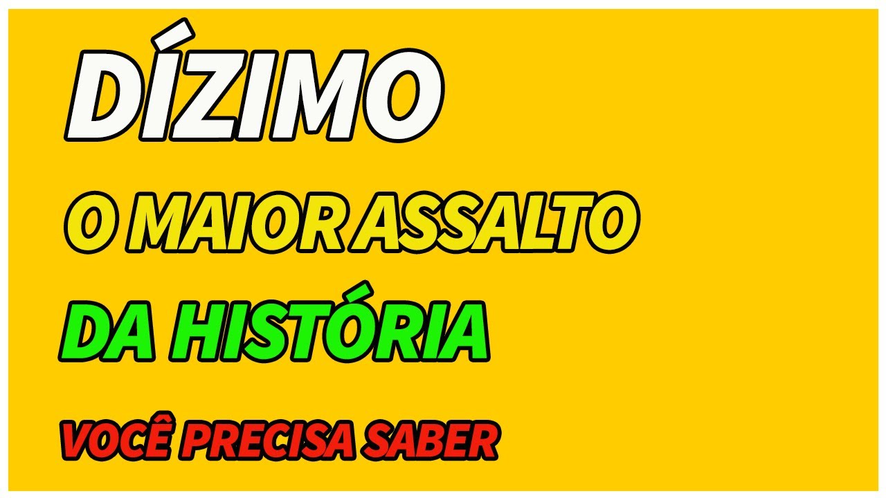 VOCÊ PRECISA SABER - DÍZIMO O A MAIOR ASSALTO DA HISTÓRIA.