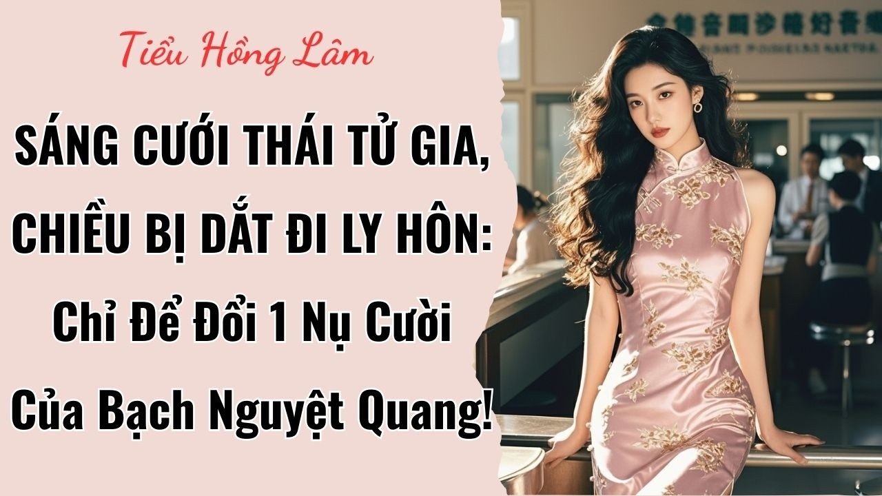 SÁNG CƯỚI THÁI TỬ GIA, CHIỀU BỊ DẮT ĐI LY HÔN: Chỉ Để Đổi 1 Nụ Cười Của Bạch Nguyệt Quang!