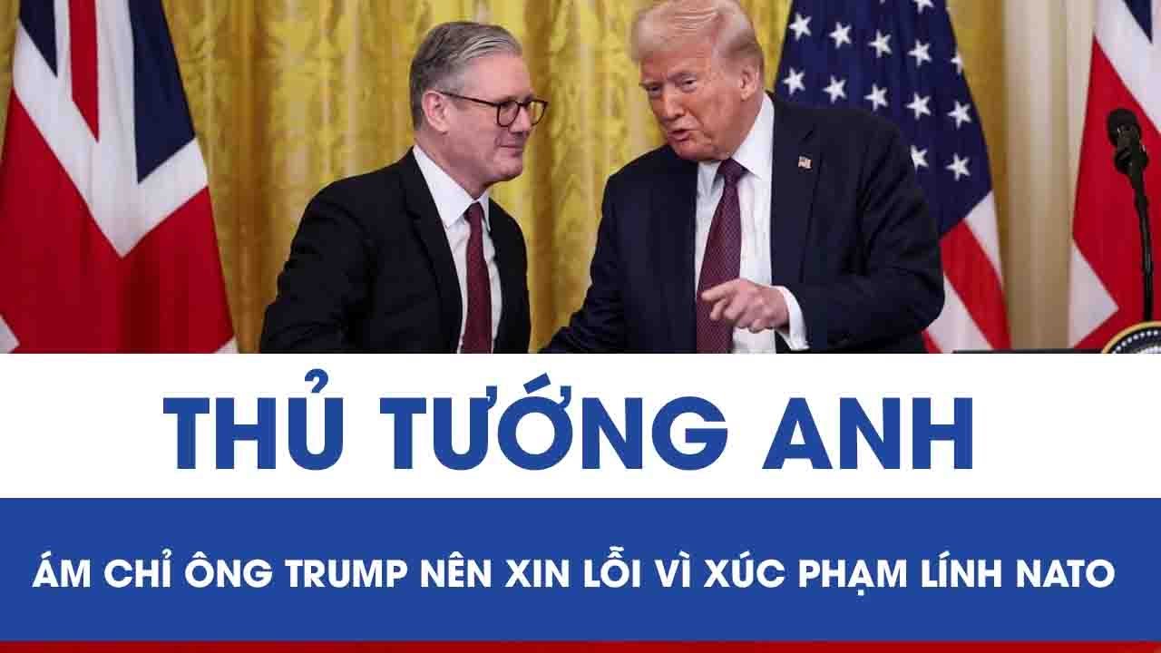 Phát ngôn của ông Trump khiến NATO “dậy sóng”, Thủ tướng Anh phản ứng dữ dội