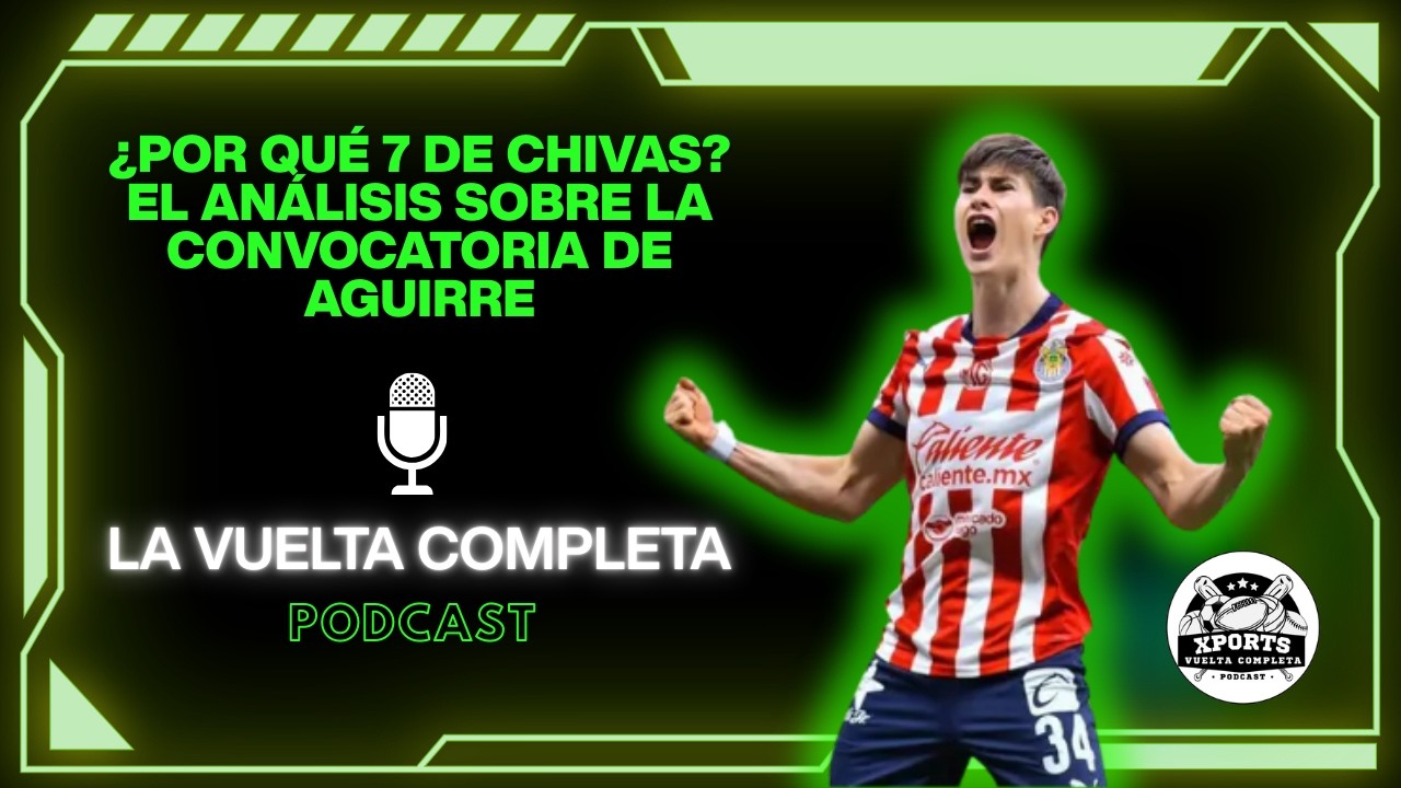 ¿Por qué 7 de Chivas? El análisis de Xports sobre la convocatoria de Aguirre | 🎙️ La Vuelta Completa