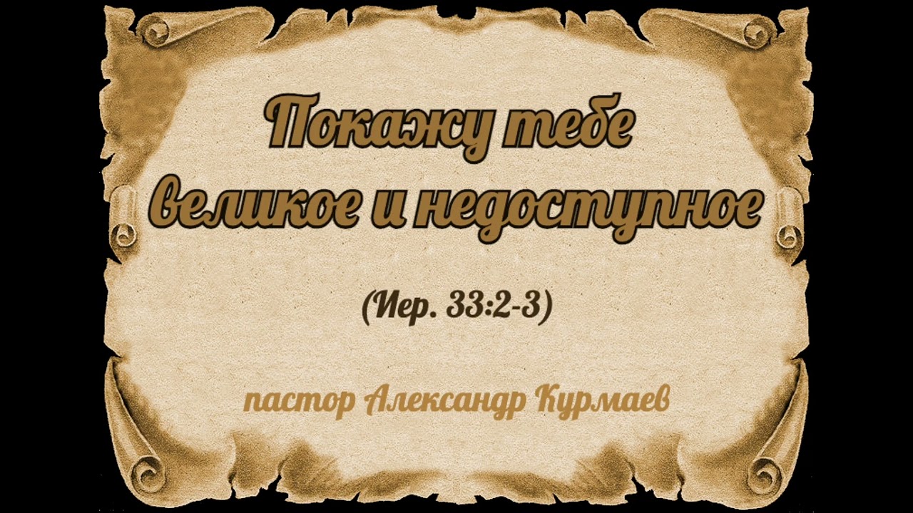 Покажу тебе великое и недоступное (Иер. 33:2-3) (Проповедь Александра Курмаева)