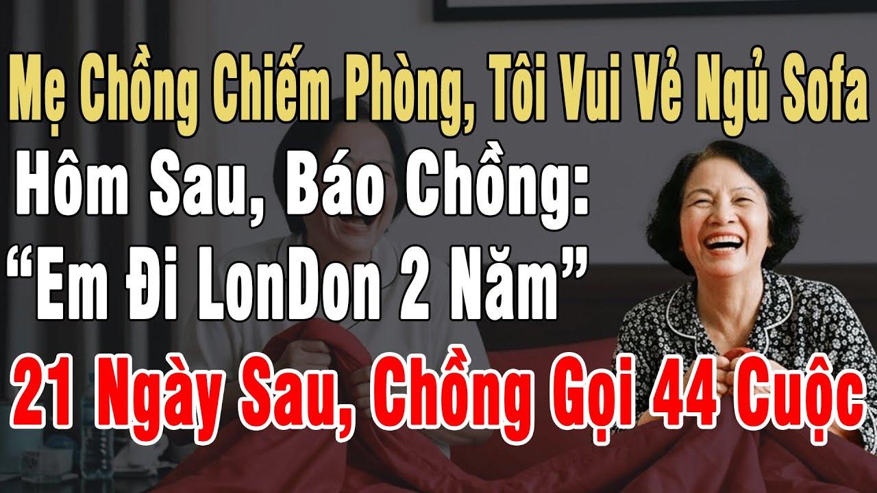 Mẹ Chồng Chiếm Phòng, Tôi Ko Cãi. Mà Báo Chồng: “Em Đi LonDon 2 Năm”. 21 Ngày Sau, Chồng Gọi 44 Cuộc
