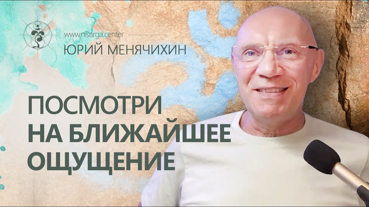 Посмотри на ближайшее ощущение. Юрий Менячихин