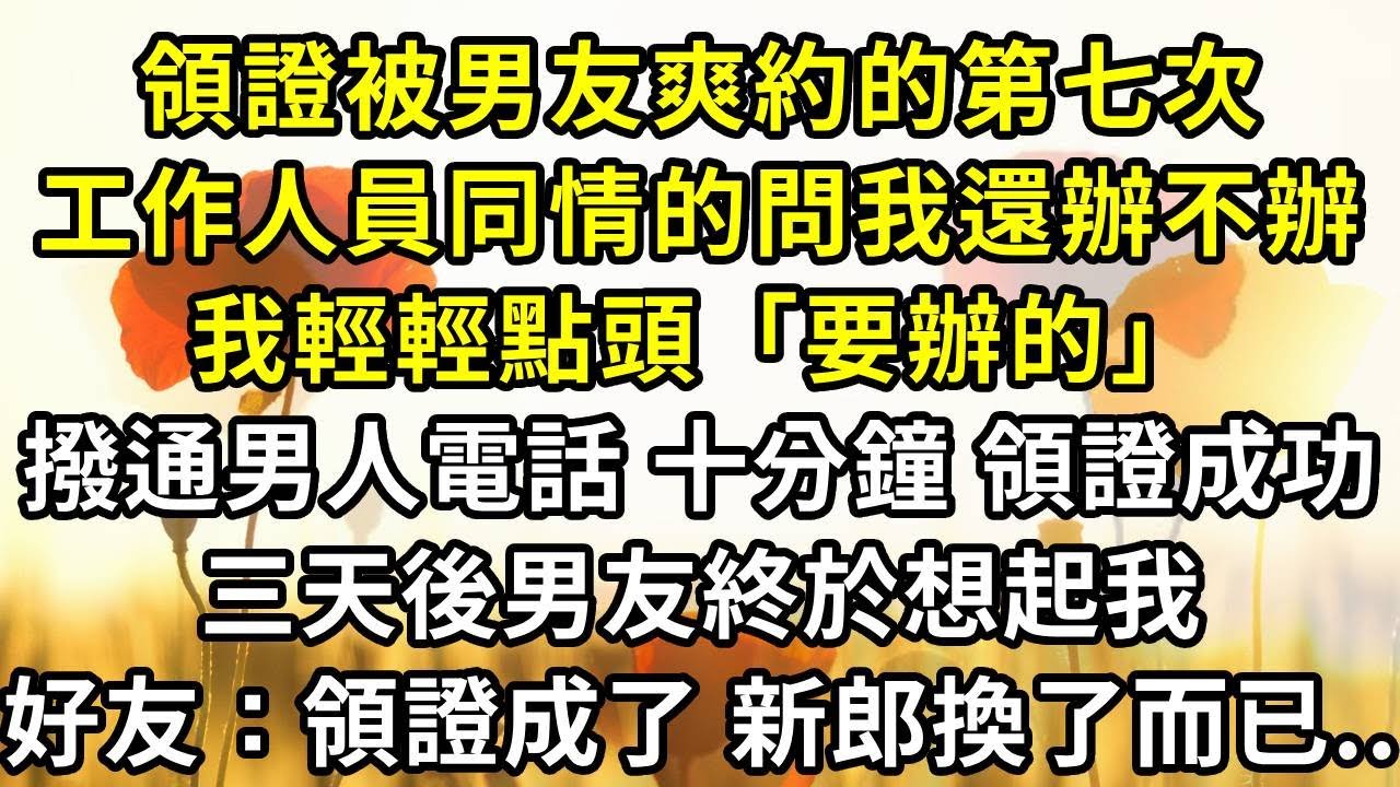 領證被男友爽約的第七次，工作人員同情的問我還辦不辦，我輕輕點頭「要辦的」，撥通男人電話十分鐘領證成功，三天後男友終於想起我，好友：領證成了，新郎換了而已
