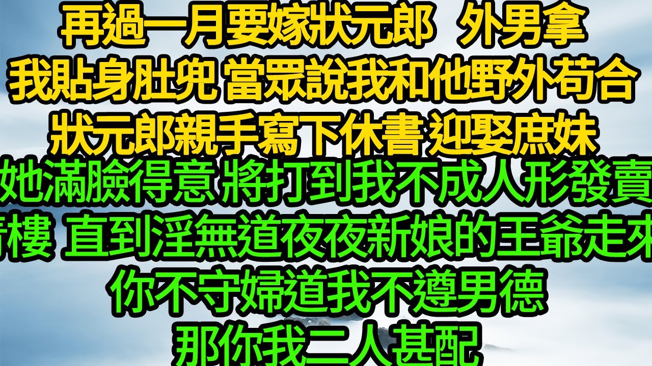 再過一月要嫁狀元郎，外男拿我貼身肚兜 當眾說我和他野外苟合，狀元郎親手寫下休書 迎娶庶妹，她滿臉得意 將打到我不成人形發賣青樓，直到淫無道夜夜新娘的王爺走來：你不守婦道我不遵男德，那你我二人甚配