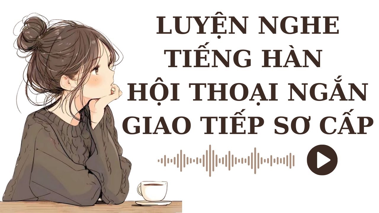 🎧 Luyện Nghe Tiếng Hàn Hội Thoại Ngắn Giao Tiếp Sơ Cấp