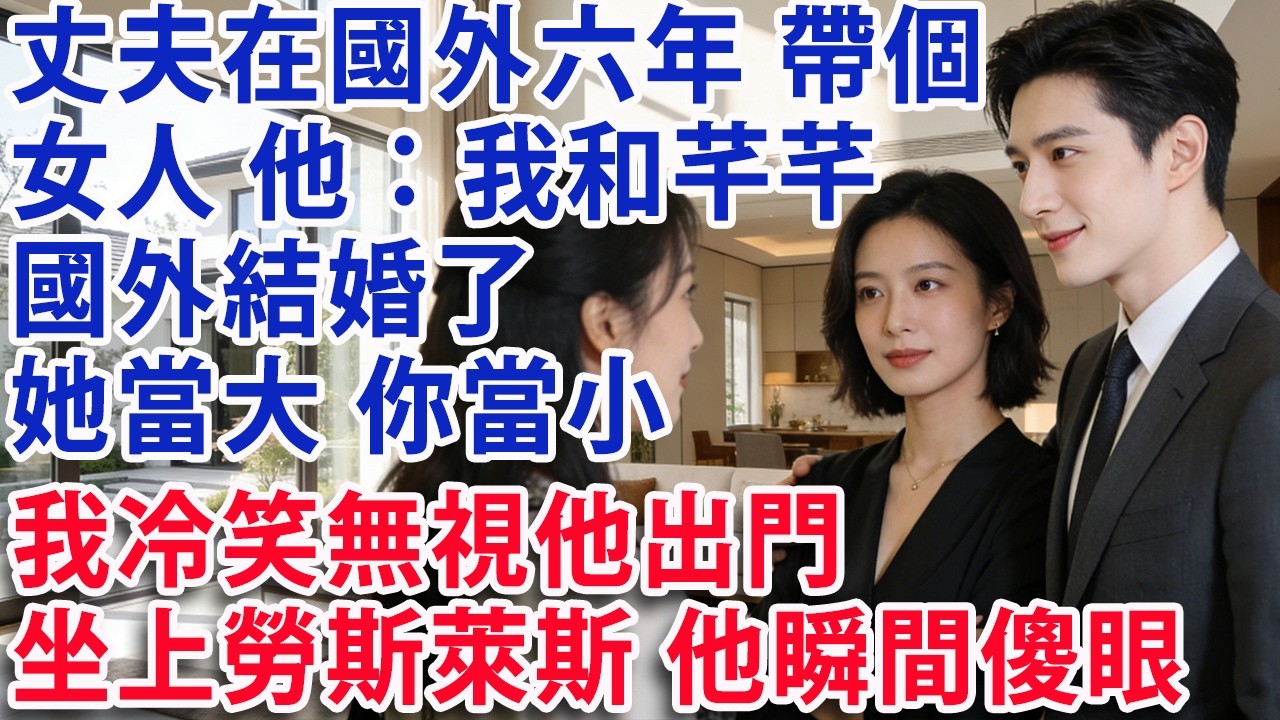 【满分爽文】丈夫在沙特阿拉伯六年 帶個女人 他：我和芊芊國外結婚了 她當大 你當小 我冷笑無視他出門 坐上勞斯萊斯 他瞬間傻眼！#婆媳 #家庭 #老年生活