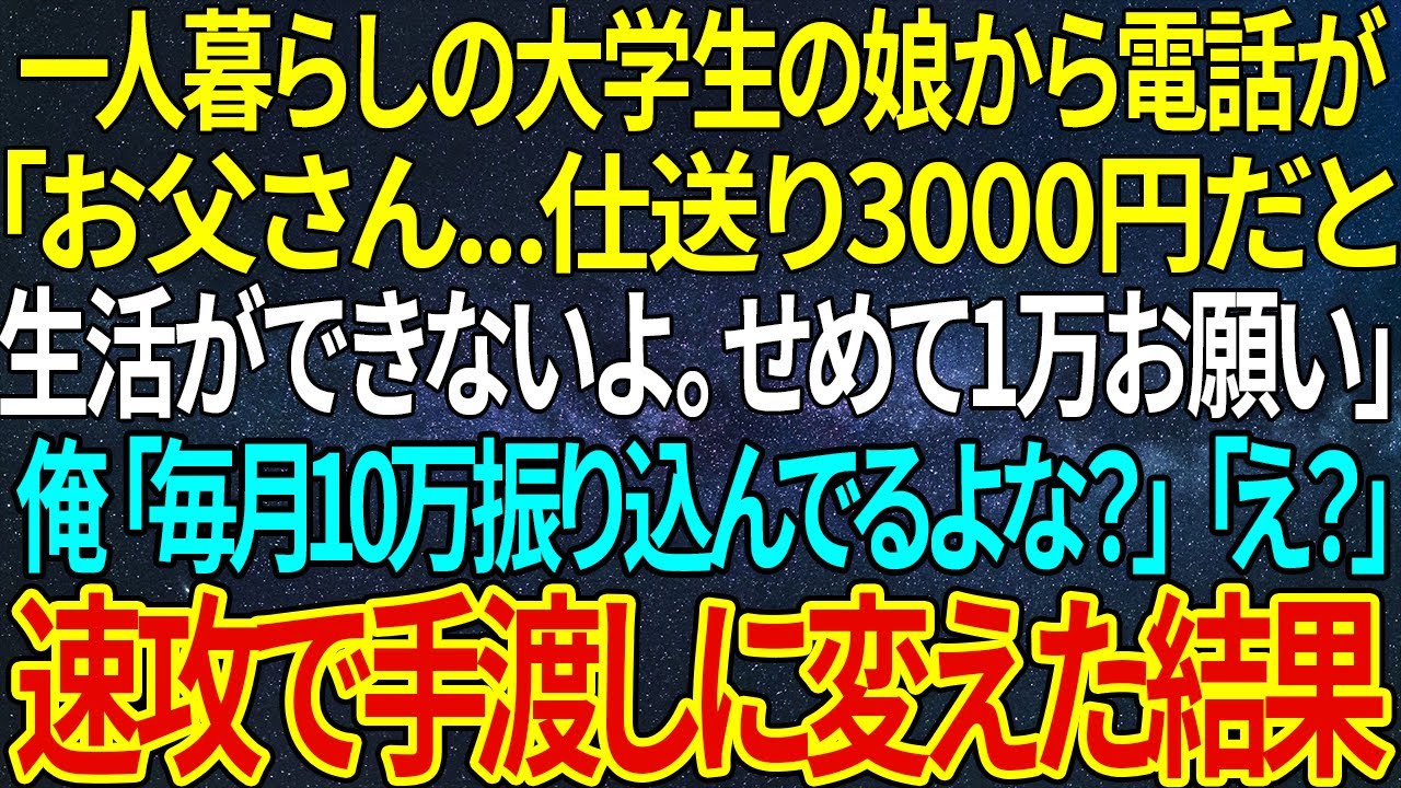 【感動する話】一人暮らしの大学生の娘から電話が「お父さん   仕送り3000円だと生活ができないよ。せめて1万お願い」俺「毎月10万振り込んでるよな？」「え？」速攻で手渡しに変えた結果