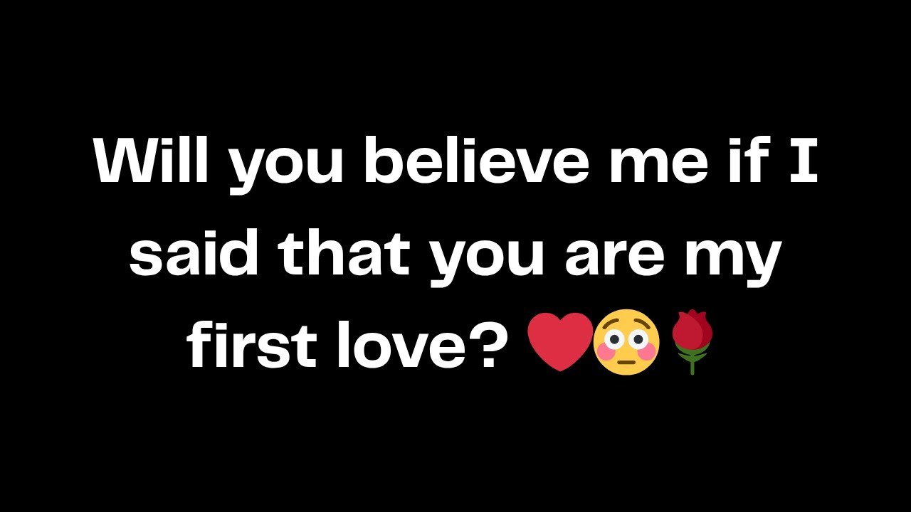 Will you believe me if I said that you are my first love? ❤️😳🌹