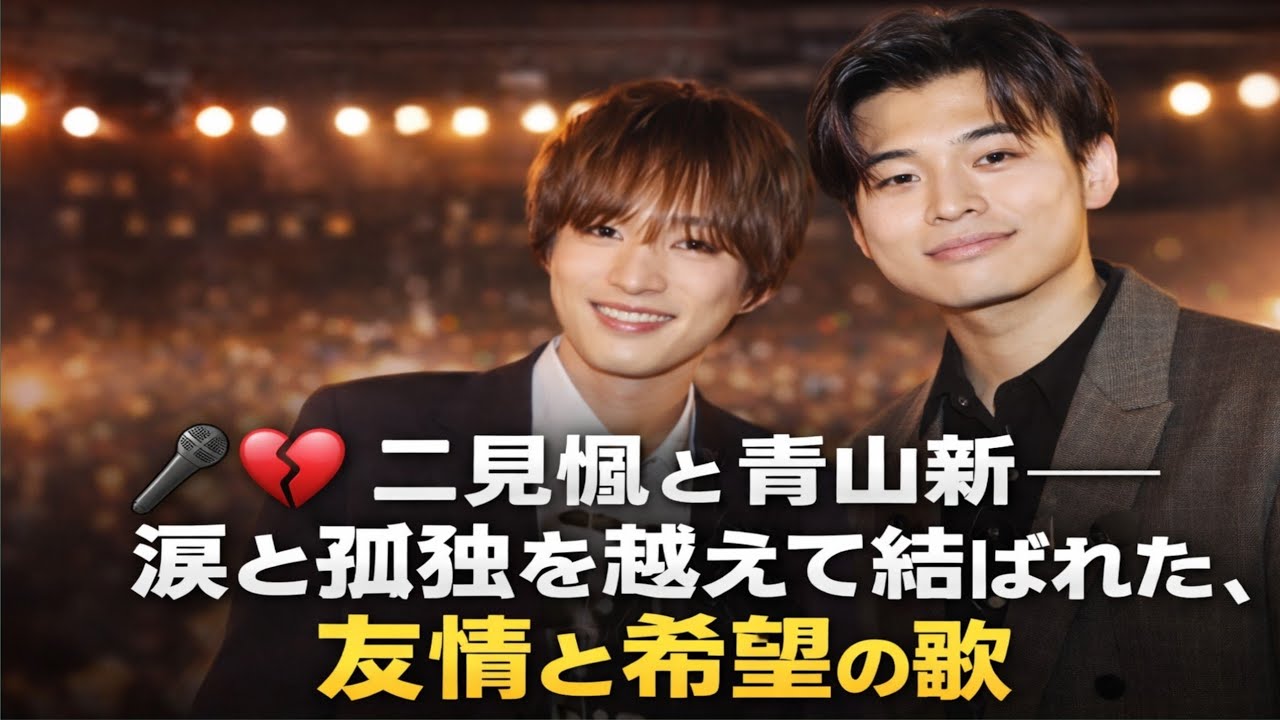 🎤💔 二見颯と青山新――涙と孤独を越えて結ばれた、友情と希望の歌