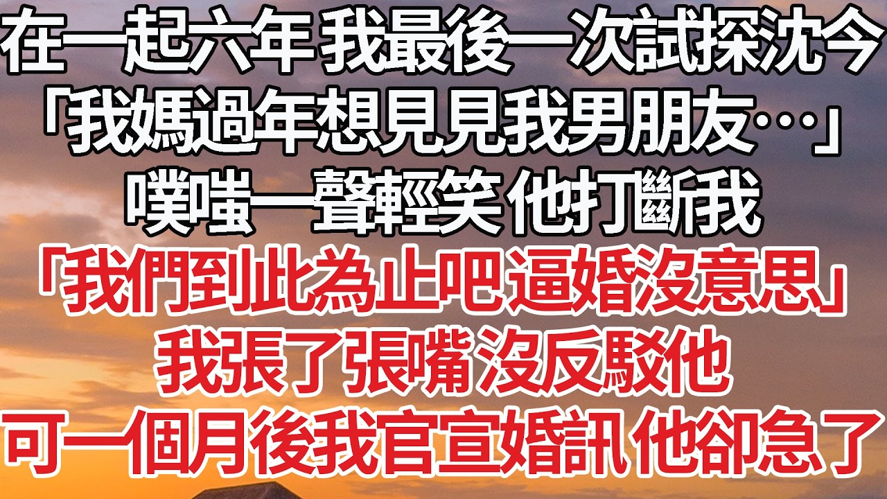 【完結】在一起六年 我最後一次試探沈今，「我媽過年想見見我男朋友…」噗嗤一聲輕笑 他打斷我，「我們到此為止吧 逼婚沒意思」我張了張嘴 沒反駁他，可一個月後我官宣婚訊 他卻急了 #婚姻 #情感 #豪门