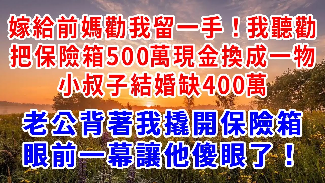 嫁給前媽勸我留一手！我聽勸把保險箱500萬現金換成一物，小叔子結婚缺400萬，老公背著我撬開保險箱，眼前一幕讓他傻眼了！