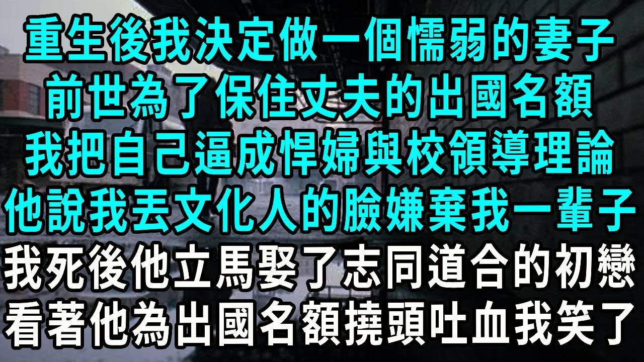 重生後我決定做一個懦弱的妻子，前世為了保住丈夫的出國名額，我把自己逼成悍婦與校領導理論，他說我丟文化人的臉嫌棄我一輩子，我死後他立馬娶了志同道合的初戀，看著他為出國名額撓頭吐血我笑了#小說#爽文#情感