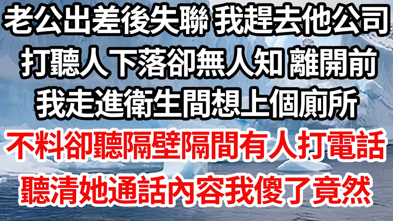 老公出差後失聯 我趕去他公司，打聽人下落卻無人知 離開前，我走進衛生間想上個廁所，不料卻聽見隔壁隔間有人打電話，聽清她通話內容我傻了竟然【倫理】【都市】