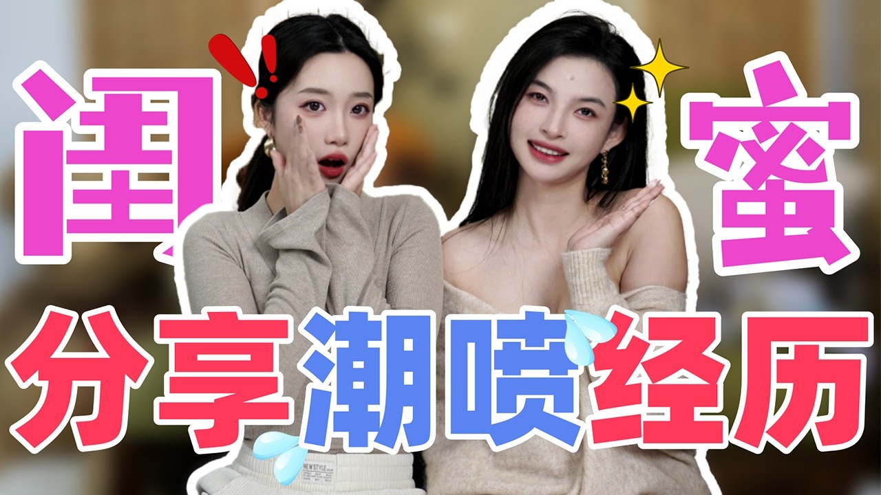 【小止Talk】闺蜜一起分享潮喷经历🫣太羞耻啦~