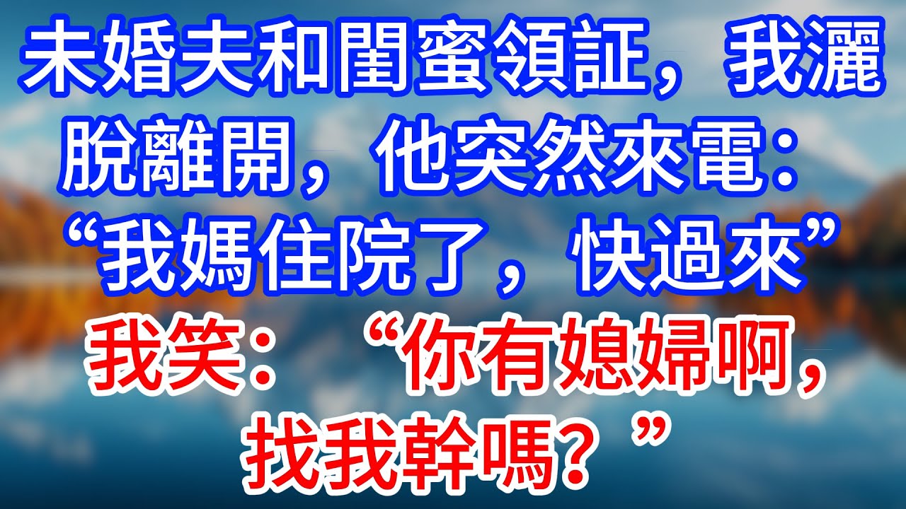 【完結】未婚夫和閨蜜領証，我灑脫離開，他突然來電：“我媽住院了，快過來”，我笑：“你有媳婦啊，找我幹嗎？”#為人處世 #生活經驗 #情感故事 #故事 #小說 #戀愛 #情感 #婚姻