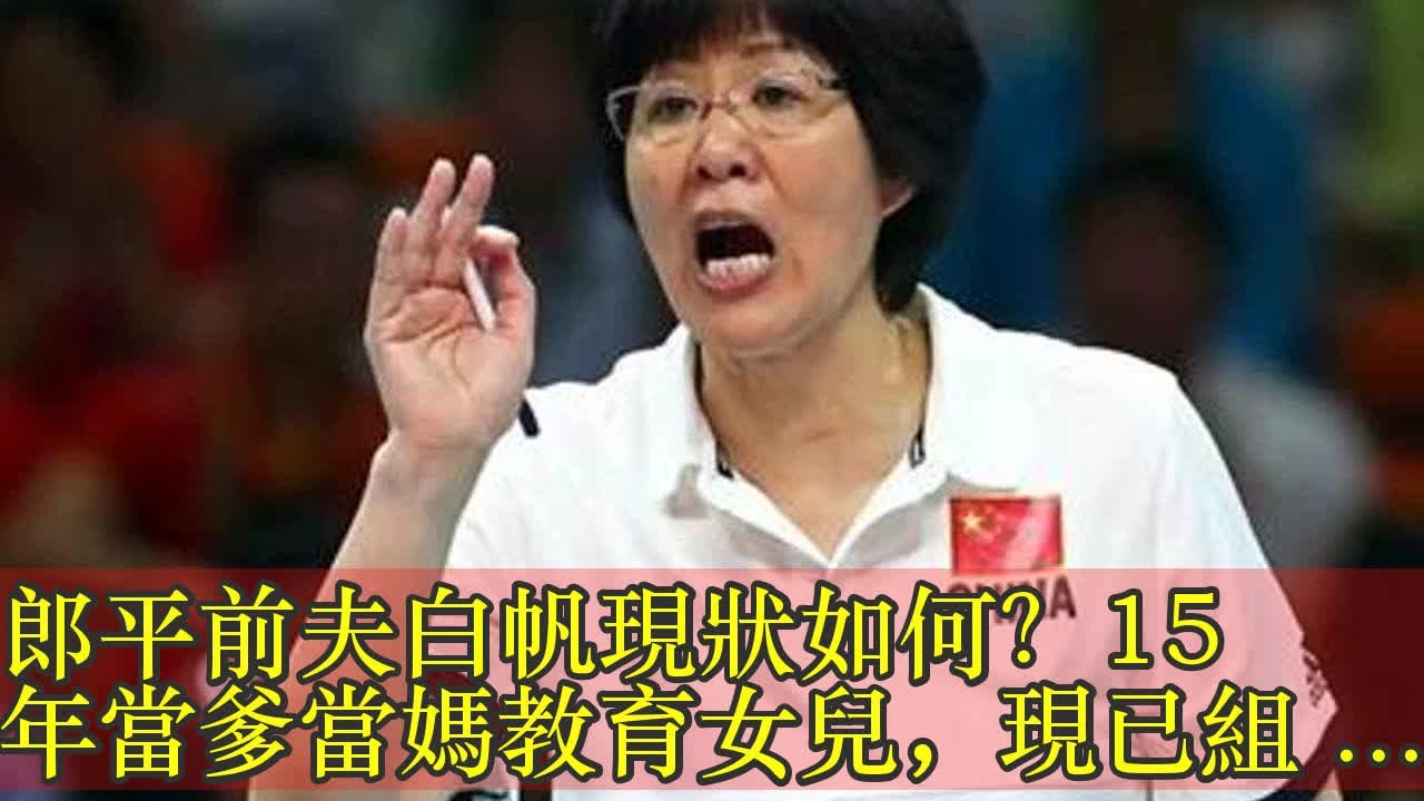 郎平前夫白帆現狀如何？15年當爹當媽教育女兒，現已組建新傢庭!