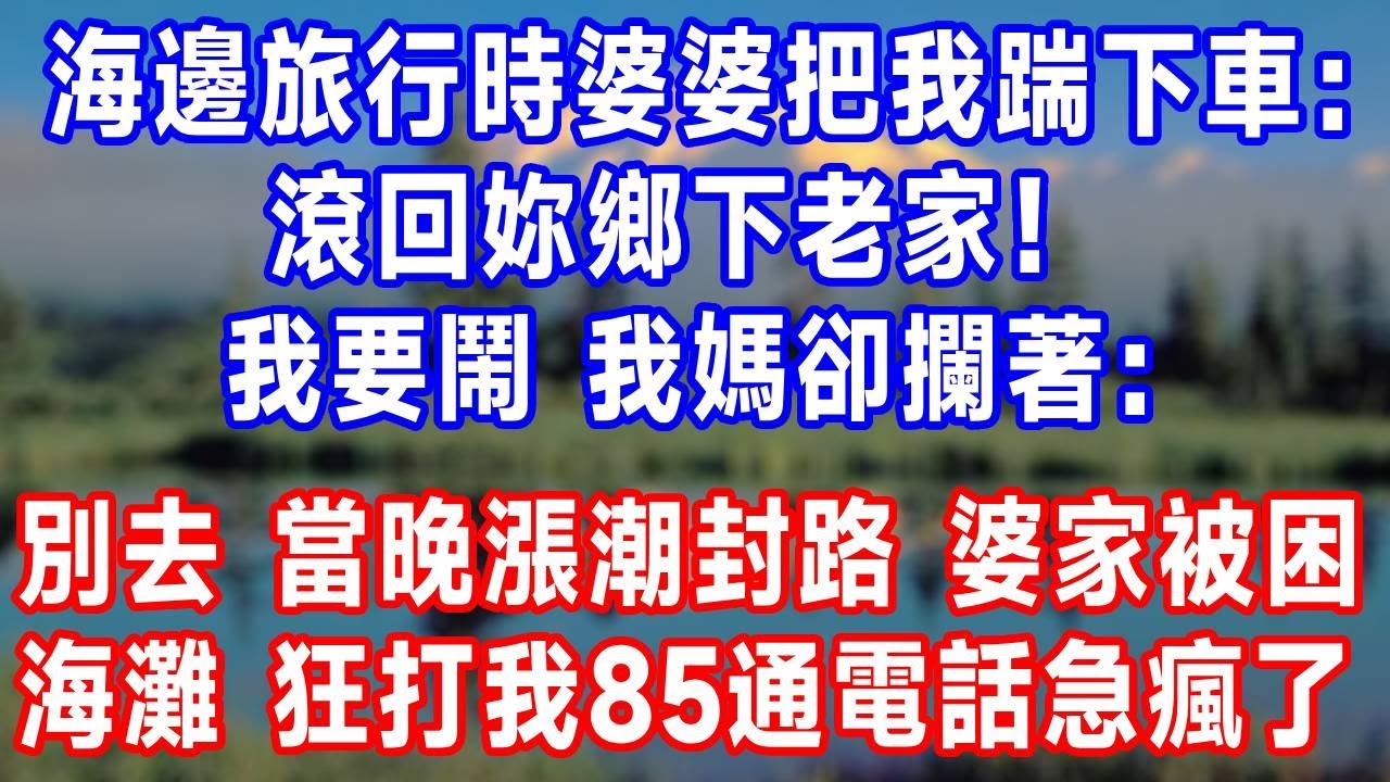 海邊旅行時婆婆把我踹下車：滾回妳鄉下老家！我要鬧，我媽卻攔著：別去！當晚漲潮封路，婆家被困海灘，狂打我85通電話急瘋了！#生活經驗 #人生感悟 #故事頻道 #故事分享