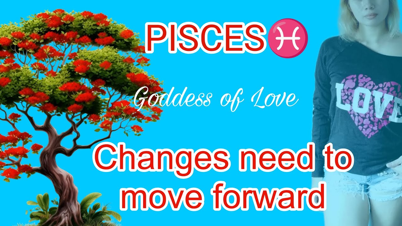 PSICES♓ CHANGES NEED TO MOVE FORWARD 