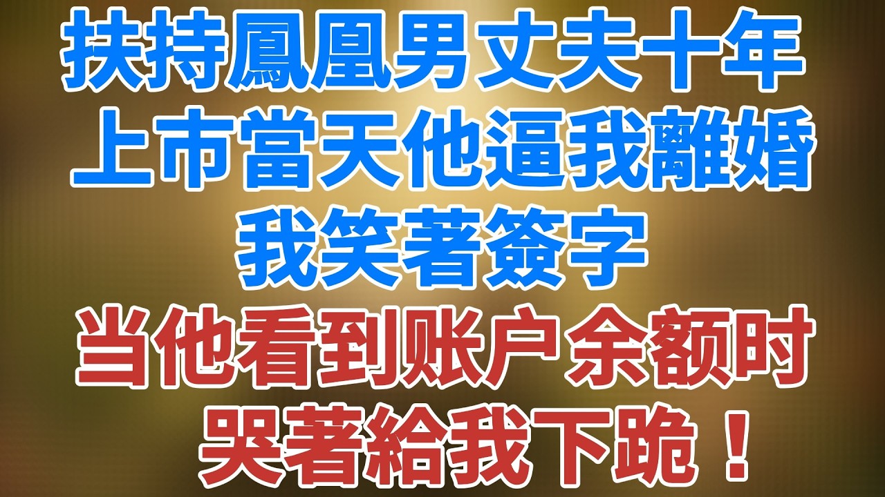 扶持鳳凰男丈夫十年，上市當天他逼我離婚，我笑著簽字，当他看到账户余额时，哭著給我下跪 #講故事 #夜讀人生 #松鼠講故事 #情感故事