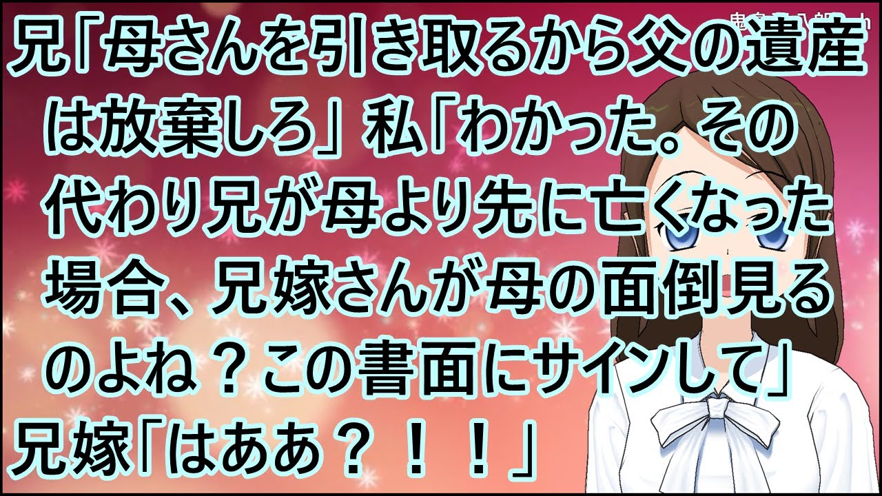 【スカッとする話】兄「母さんを引き取るから父の遺産は放棄しろ」私「わかった。その代わり兄が母より先に亡くなった場合、兄嫁さんが母の面倒見るのよね？この書面にサインして」兄嫁「はああ？！！」