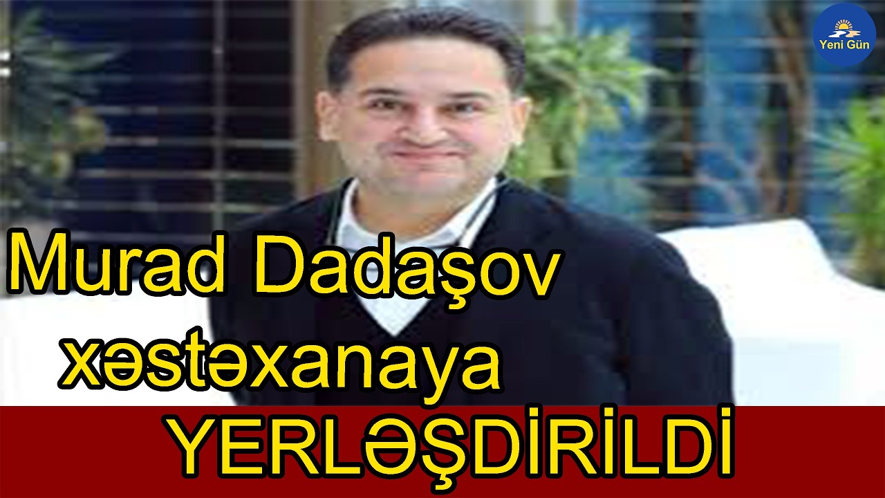 Murad Dadaşov xəstəxanaya yerləşdirildi