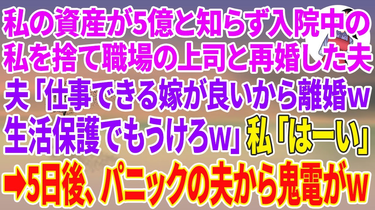 【スカッと総集編】私の資産が5億と知らず長期入院中の私を捨て職場の女上司と再婚した夫「仕事できる嫁が良いから離婚でwお前らは生活保護うけろw」私「はーい」5日後、パニックの夫から鬼電がw