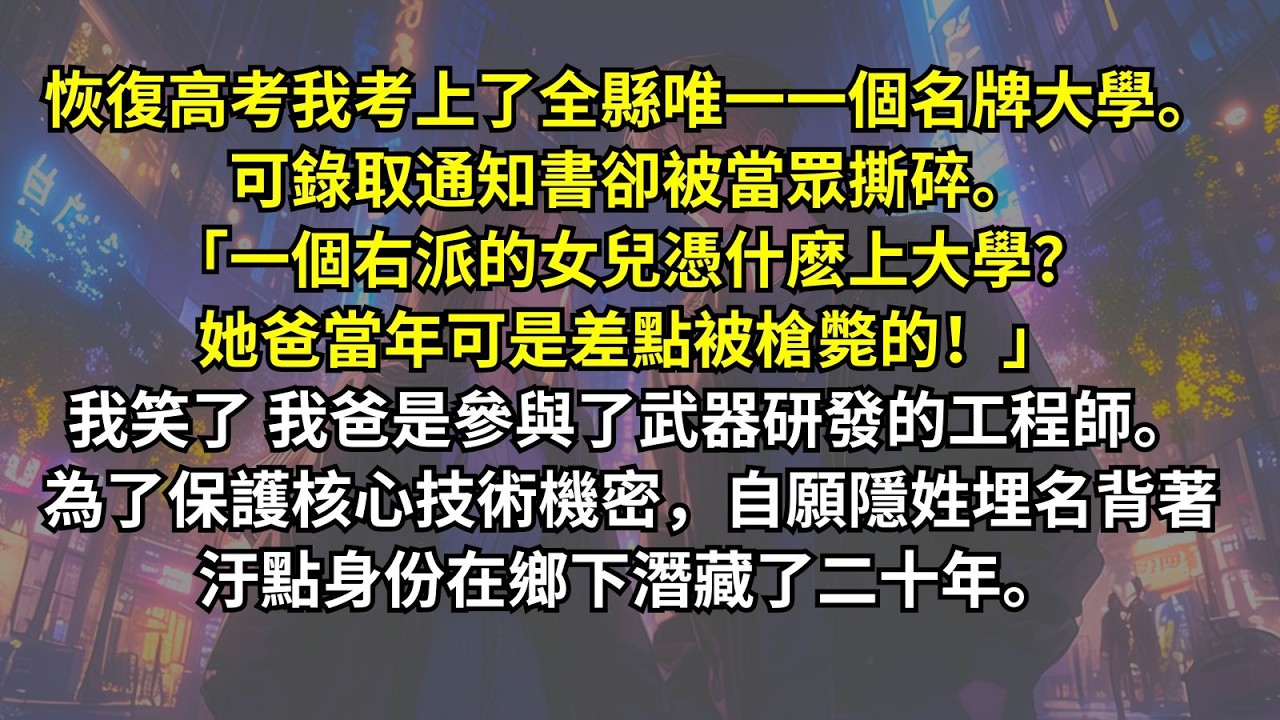 恢復高考我考上了全縣唯一一個名牌大學。錄取通知書卻被當眾撕碎。「右派的女兒憑什麽上大學？她爸可是差點被槍斃的！」我笑了，我爸是參與武器研發的工程師。為了保護機密，自願隱姓埋名背著汙點身份在鄉下二十年。