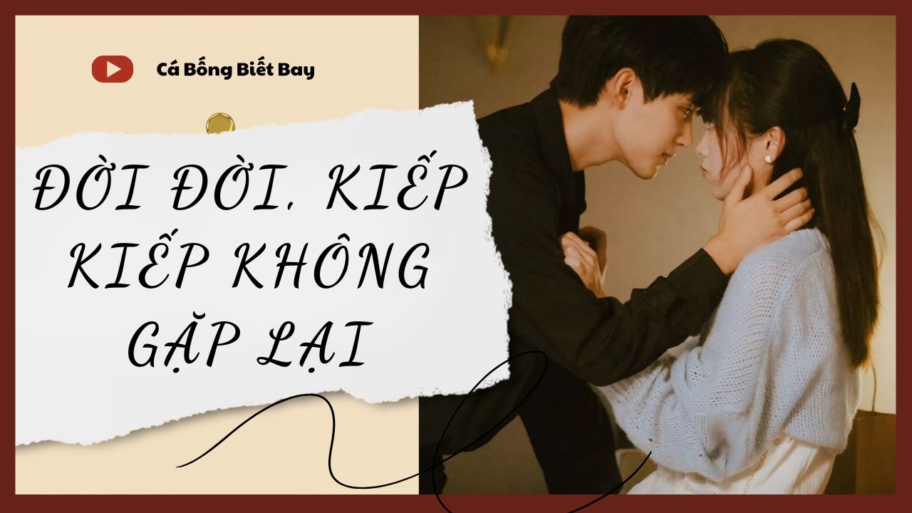 [Audio Truyện] [FULL] ĐỜI ĐỜI, KIẾP KIẾP KHÔNG GẶP LẠI || Cá Bống Biết Bay || Ngôn Tình Ngược Tâm