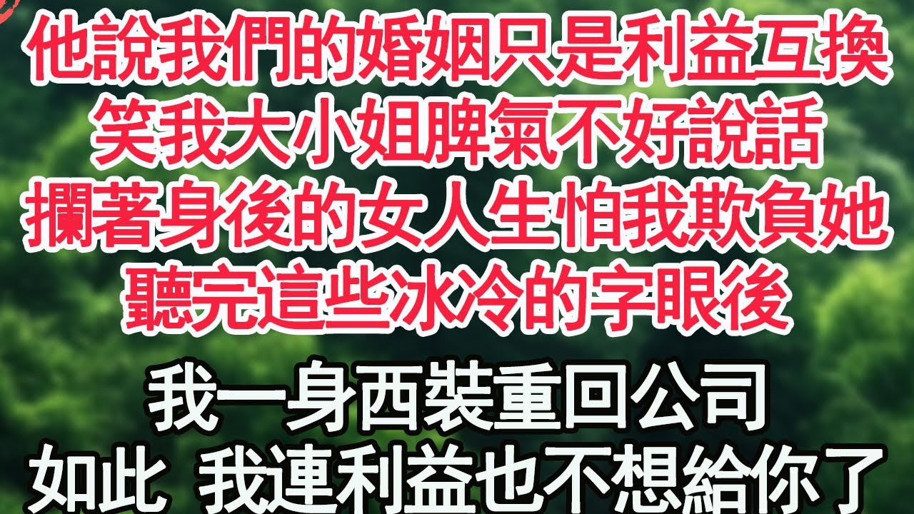 他說我們的婚姻只是利益互換，笑我大小姐脾氣不好說話，攔著身後的女人生怕我欺負她，聽完這些冰冷的字眼後，我一身西裝重回公司，既然如此 我連利益也不想給你了【顧亞男】【高光女主】【爽文】【情感】