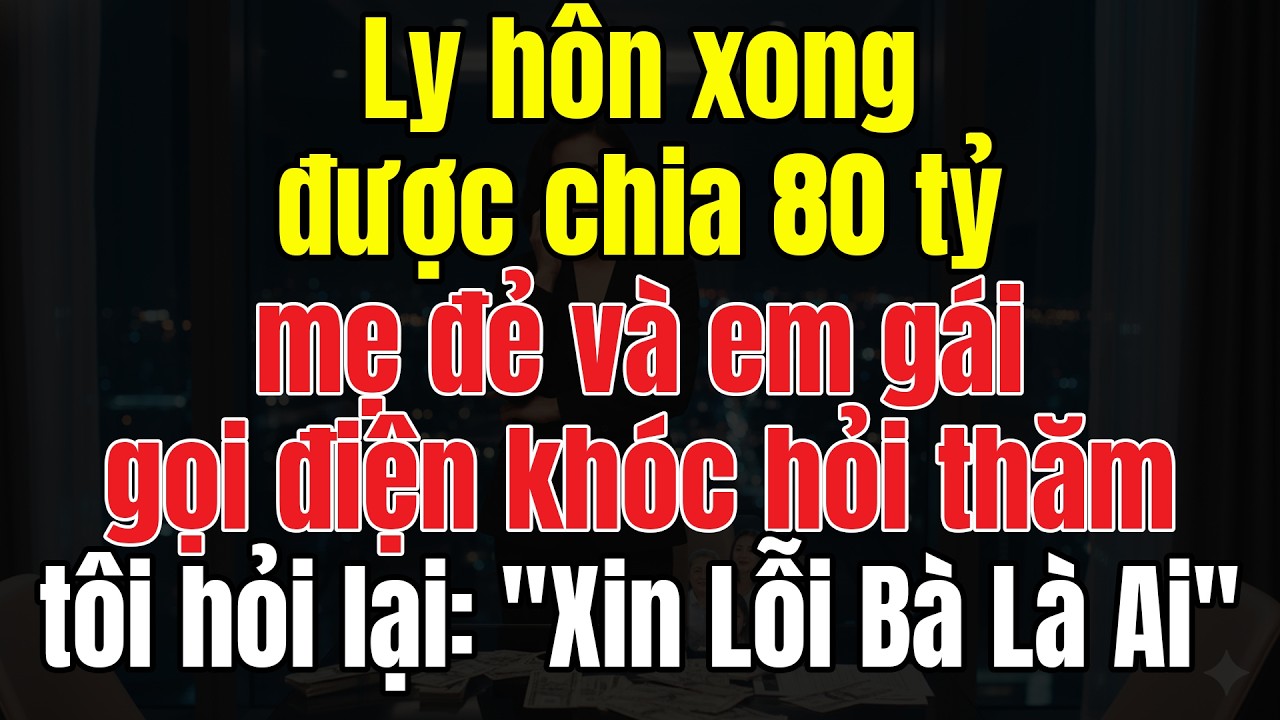 Ly Hôn Xong Được Chia 80 Tỷ  Mẹ Đẻ Và Em Gái Gọi Điện Khóc Hỏi Thăm. Tôi Hỏi Lại: 