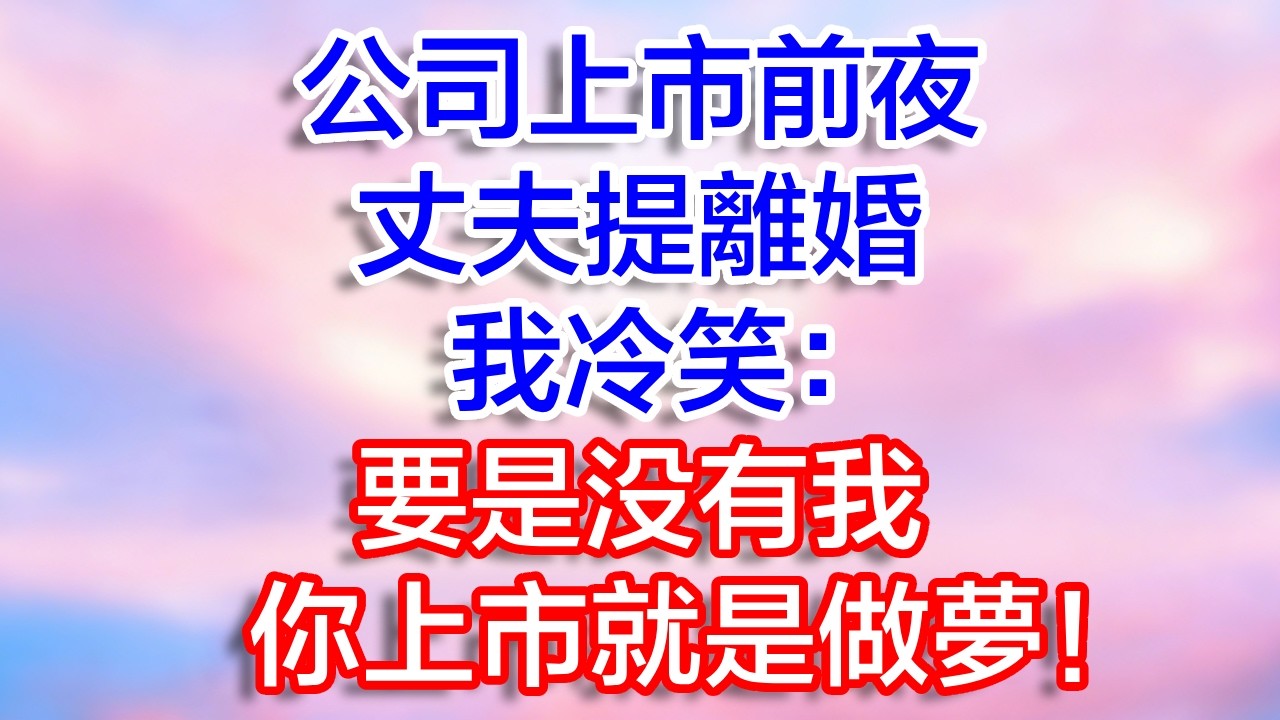 公司上市前夕老公提離婚，我冷笑：沒我，你上市就是做夢！#情感故事#日常#小说#一口气