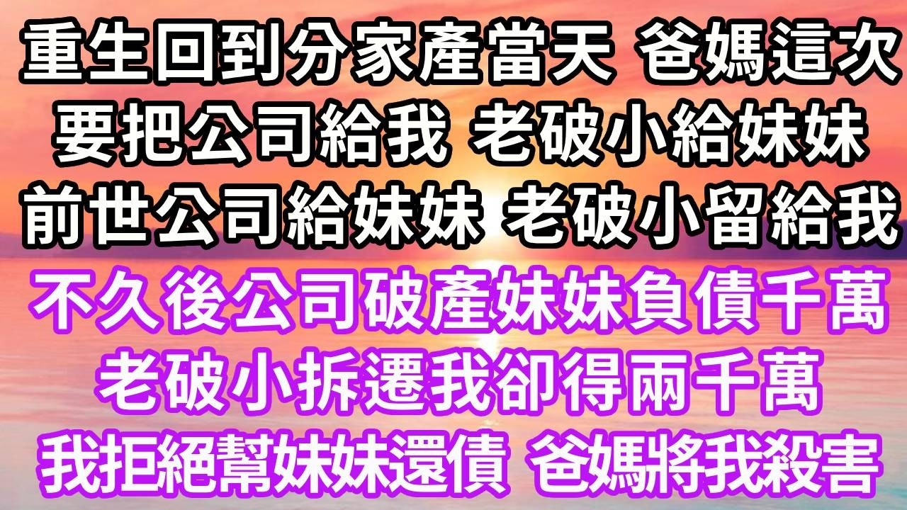 重生回到分家產當天，爸媽這次要把公司給我，老破小給妹妹，前世公司給妹妹，老破小留給我，不久後公司破產妹妹負債千萬，老破小拆遷我卻得兩千萬，我拒絕幫妹妹還債，爸媽竟狠心將我殺害#重生 #復仇 #大女主