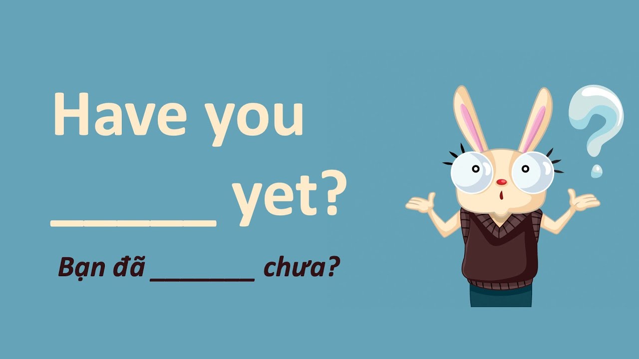 Have You _______ Yet? - Bạn Đã  _______ Chưa?